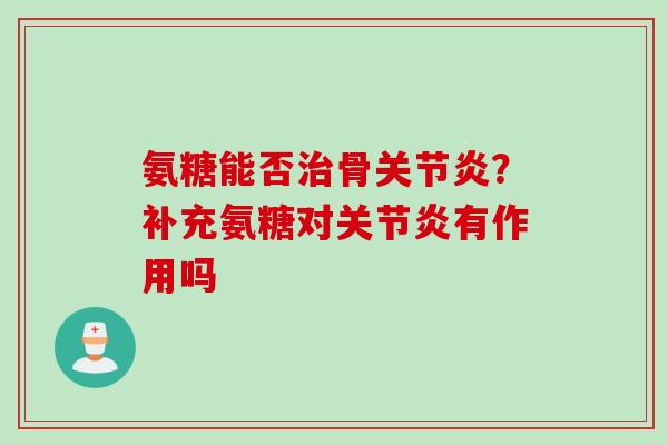 氨糖能否骨?补充氨糖对有作用吗 氨糖能否骨?补充氨糖对有作用吗
