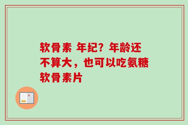 软骨素 年纪？年龄还不算大，也可以吃氨糖软骨素片