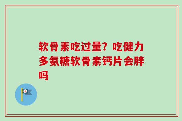 软骨素吃过量？吃健力多氨糖软骨素钙片会胖吗