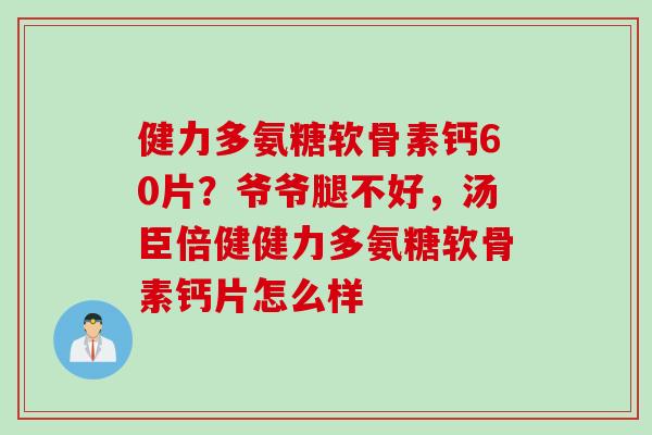 健力多氨糖软骨素钙60片？爷爷腿不好，汤臣倍健健力多氨糖软骨素钙片怎么样
