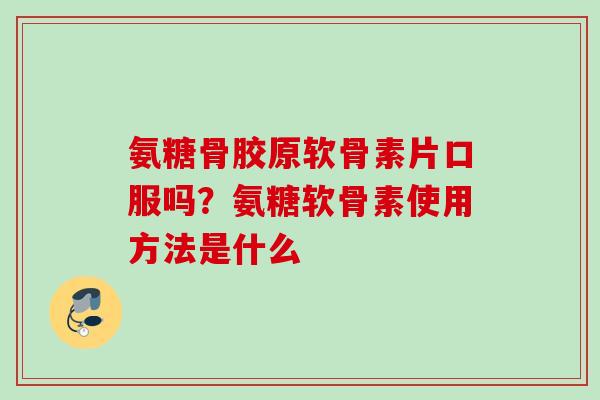 氨糖骨胶原软骨素片口服吗？氨糖软骨素使用方法是什么