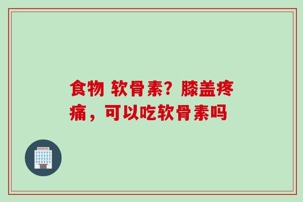 食物 软骨素？膝盖疼痛，可以吃软骨素吗
