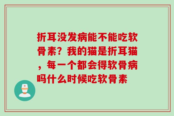 折耳没发病能不能吃软骨素？我的猫是折耳猫，每一个都会得软骨病吗什么时候吃软骨素
