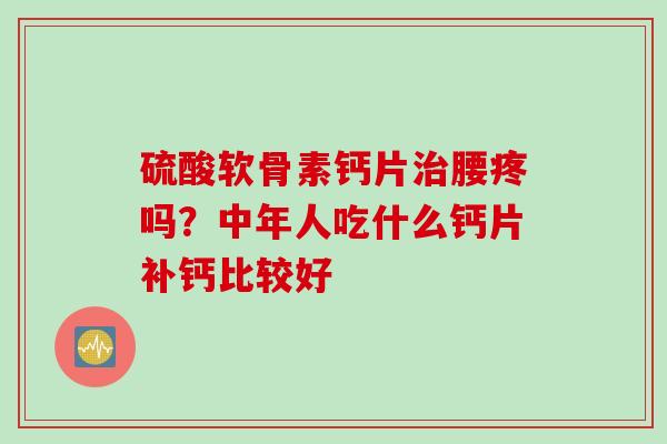 硫酸软骨素钙片治腰疼吗？中年人吃什么钙片补钙比较好