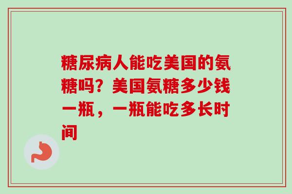 糖尿病人能吃美国的氨糖吗？美国氨糖多少钱一瓶，一瓶能吃多长时间