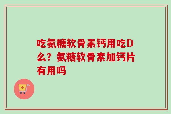 吃氨糖软骨素钙用吃D么？氨糖软骨素加钙片有用吗
