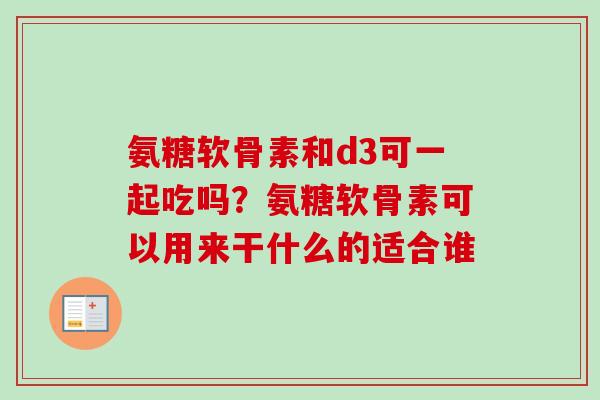 氨糖软骨素和d3可一起吃吗?氨糖软骨素可以用来干什么的适合谁 氨糖软骨素和d3可一起吃吗?氨糖软骨素可以用来干什么的适合谁
