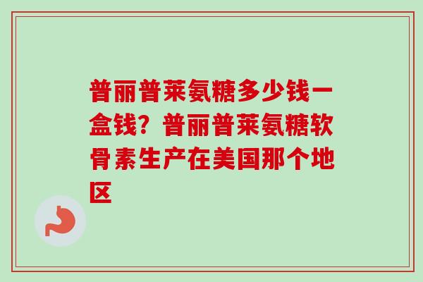 普丽普莱氨糖多少钱一盒钱？普丽普莱氨糖软骨素生产在美国那个地区