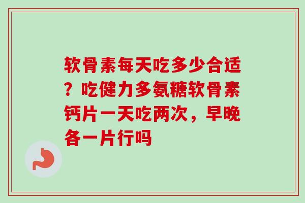软骨素每天吃多少合适？吃健力多氨糖软骨素钙片一天吃两次，早晚各一片行吗