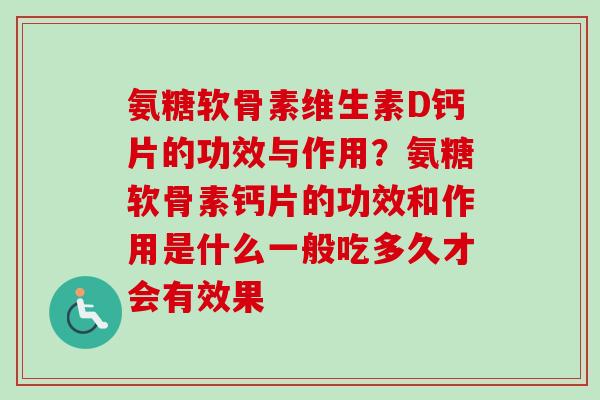 氨糖软骨素维生素D钙片的功效与作用？氨糖软骨素钙片的功效和作用是什么一般吃多久才会有效果