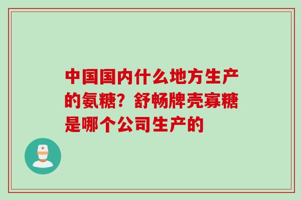中国国内什么地方生产的氨糖？舒畅牌壳寡糖是哪个公司生产的