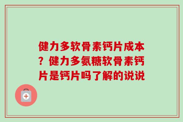 健力多软骨素钙片成本？健力多氨糖软骨素钙片是钙片吗了解的说说