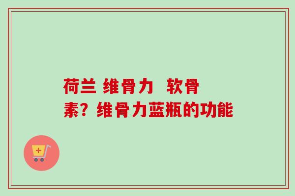 荷兰 维骨力  软骨素？维骨力蓝瓶的功能