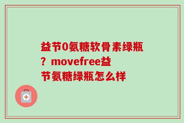 益节0氨糖软骨素绿瓶？movefree益节氨糖绿瓶怎么样