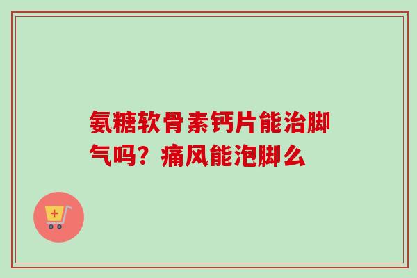 氨糖软骨素钙片能治脚气吗？痛风能泡脚么