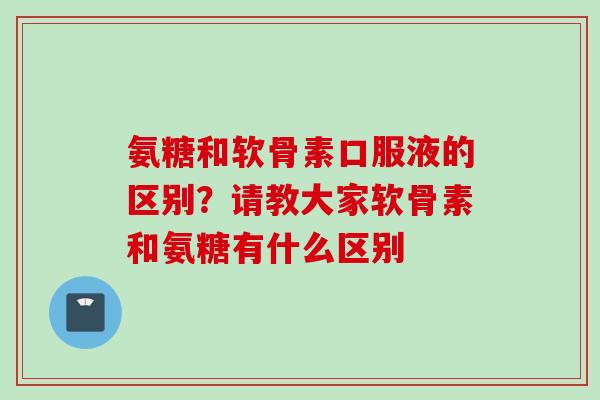氨糖和软骨素口服液的区别？请教大家软骨素和氨糖有什么区别