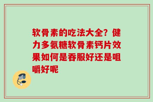 软骨素的吃法大全？健力多氨糖软骨素钙片效果如何是吞服好还是咀嚼好呢