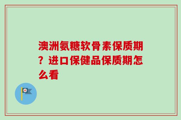 澳洲氨糖软骨素保质期？进口保健品保质期怎么看