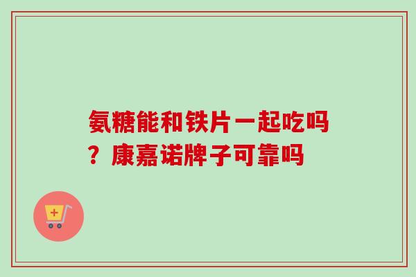 氨糖能和铁片一起吃吗？康嘉诺牌子可靠吗
