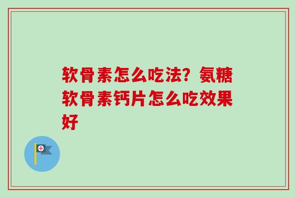 软骨素怎么吃法？氨糖软骨素钙片怎么吃效果好
