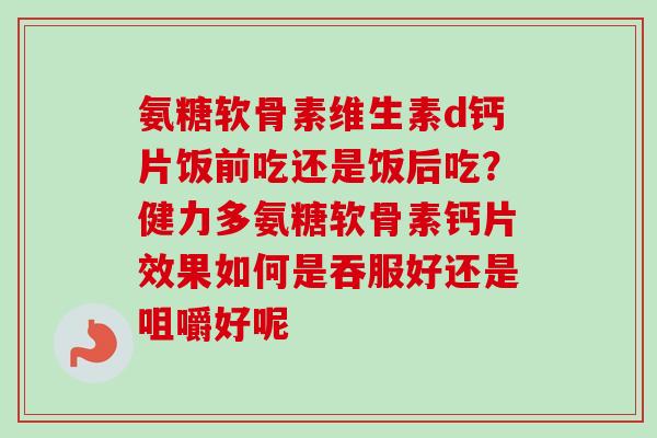 氨糖软骨素维生素d钙片饭前吃还是饭后吃？健力多氨糖软骨素钙片效果如何是吞服好还是咀嚼好呢