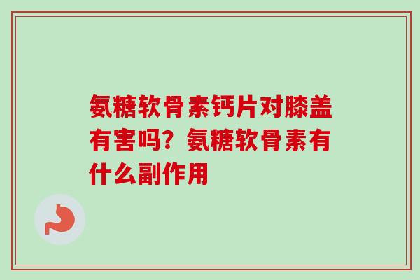 氨糖软骨素钙片对膝盖有害吗?氨糖软骨素有什么副作用 氨糖软骨素钙片对膝盖有害吗?氨糖软骨素有什么副作用