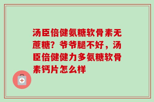 汤臣倍健氨糖软骨素无蔗糖？爷爷腿不好，汤臣倍健健力多氨糖软骨素钙片怎么样