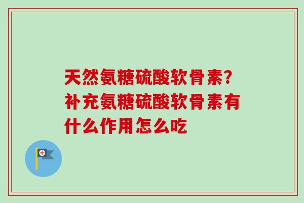 天然氨糖硫酸软骨素？补充氨糖硫酸软骨素有什么作用怎么吃