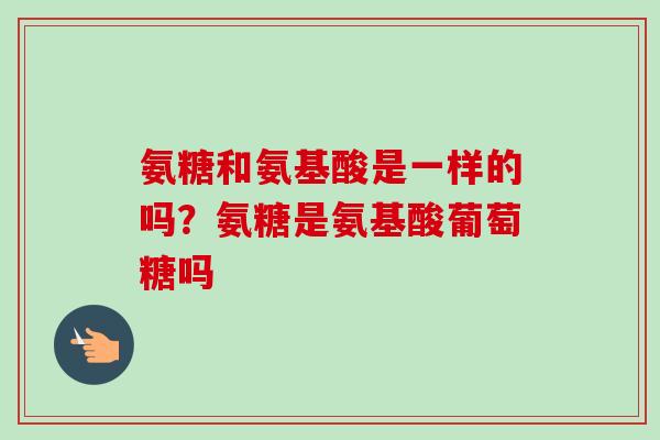 氨糖和氨基酸是一样的吗?氨糖是氨基酸葡萄糖吗 氨糖和氨基酸是一样的吗?氨糖是氨基酸葡萄糖吗