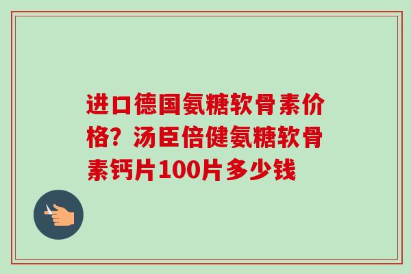 进口德国氨糖软骨素价格？汤臣倍健氨糖软骨素钙片100片多少钱