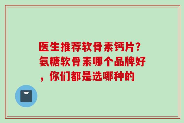 医生推荐软骨素钙片？氨糖软骨素哪个品牌好，你们都是选哪种的