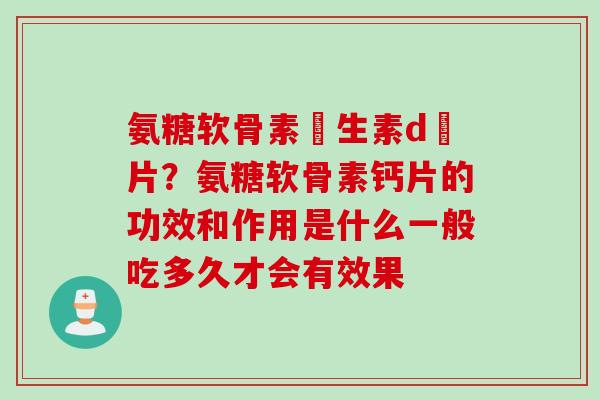氨糖软骨素維生素d鈣片？氨糖软骨素钙片的功效和作用是什么一般吃多久才会有效果