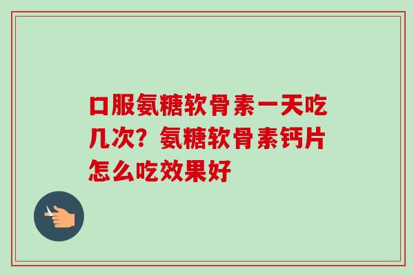 口服氨糖软骨素一天吃几次？氨糖软骨素钙片怎么吃效果好