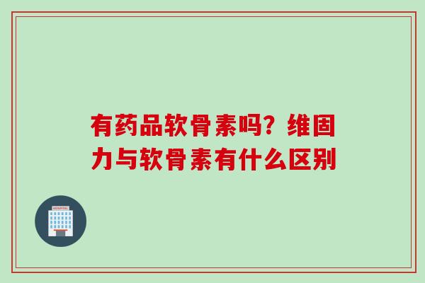 有药品软骨素吗？维固力与软骨素有什么区别