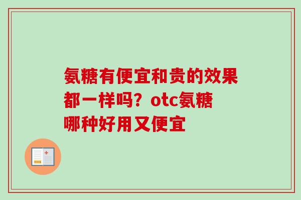 氨糖有便宜和贵的效果都一样吗？otc氨糖哪种好用又便宜