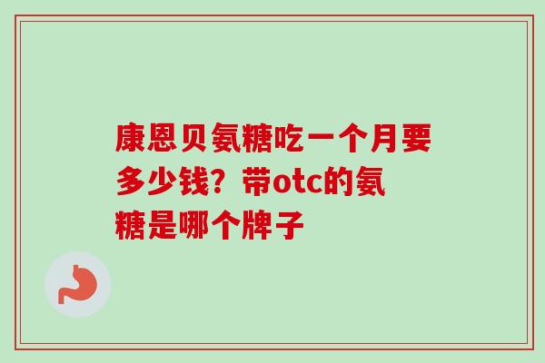 康恩贝氨糖吃一个月要多少钱？带otc的氨糖是哪个牌子