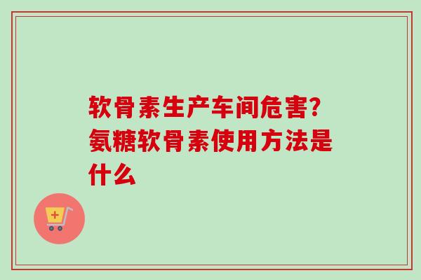 软骨素生产车间危害？氨糖软骨素使用方法是什么