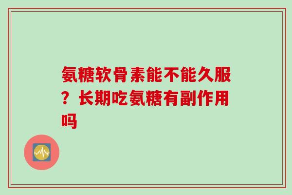 氨糖软骨素能不能久服？长期吃氨糖有副作用吗