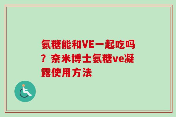 氨糖能和VE一起吃吗？奈米博士氨糖ve凝露使用方法