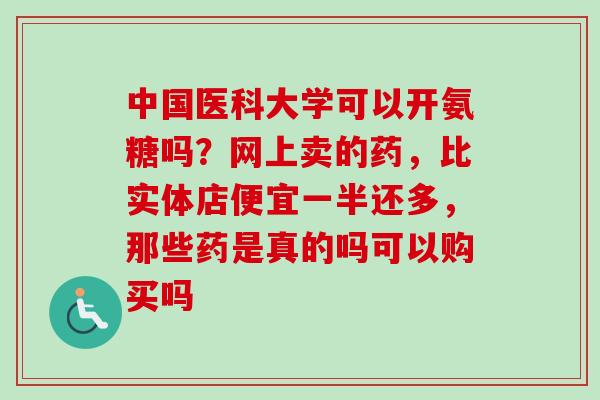 中国医科大学可以开氨糖吗？网上卖的药，比实体店便宜一半还多，那些药是真的吗可以购买吗