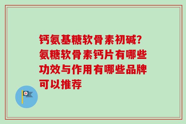 钙氨基糖软骨素初碱？氨糖软骨素钙片有哪些功效与作用有哪些品牌可以推荐