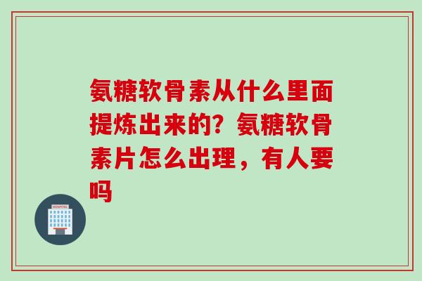氨糖软骨素从什么里面提炼出来的？氨糖软骨素片怎么出理，有人要吗