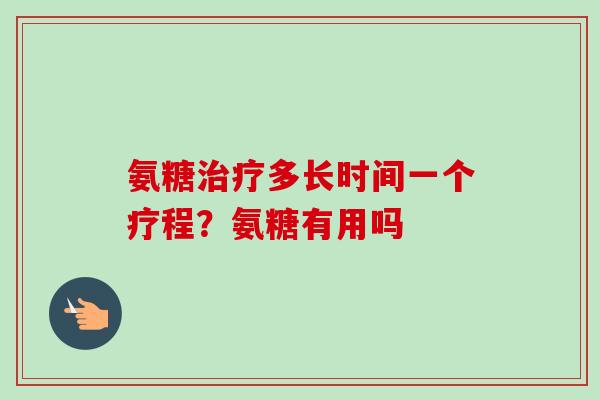 氨糖治疗多长时间一个疗程？氨糖有用吗