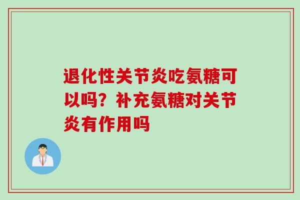 退化性关节炎吃氨糖可以吗？补充氨糖对关节炎有作用吗