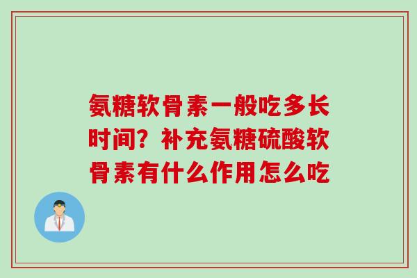 氨糖软骨素一般吃多长时间？补充氨糖硫酸软骨素有什么作用怎么吃
