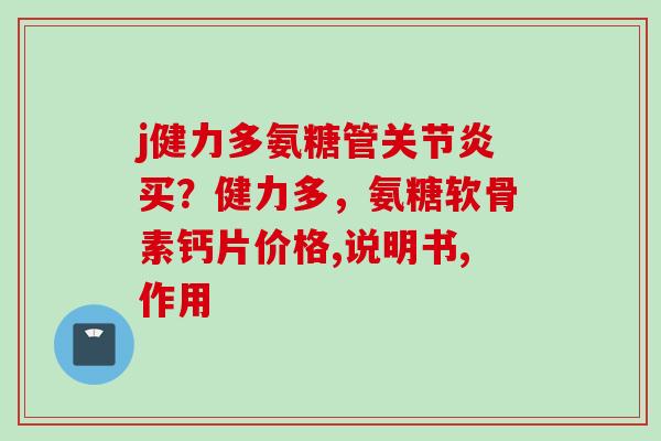 j健力多氨糖管关节炎买？健力多，氨糖软骨素钙片价格,说明书,作用