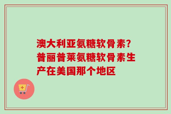 澳大利亚氨糖软骨素？普丽普莱氨糖软骨素生产在美国那个地区