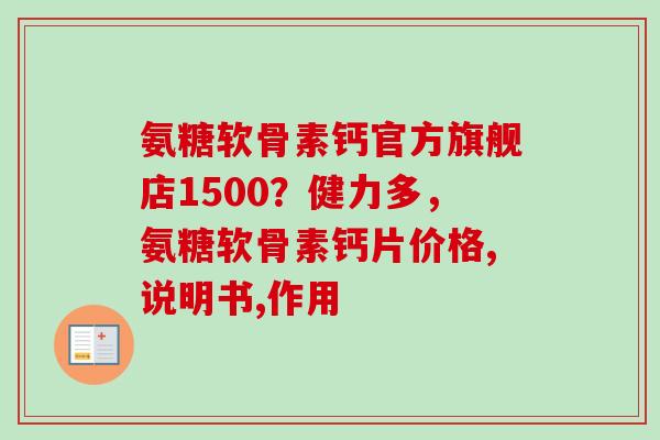 氨糖软骨素钙官方旗舰店1500?健力多,氨糖软骨素钙片价格,说明书,作用 氨糖软骨素钙官方旗舰店1500?健力多,氨糖软骨素钙片价格,说明书,作用
