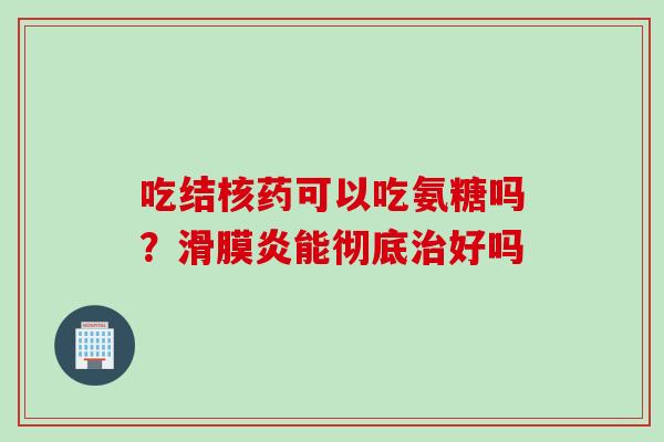 吃结核药可以吃氨糖吗？滑膜炎能彻底治好吗