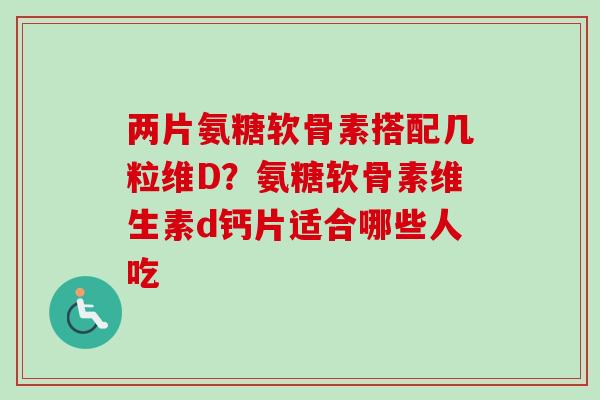 两片氨糖软骨素搭配几粒维D？氨糖软骨素维生素d钙片适合哪些人吃